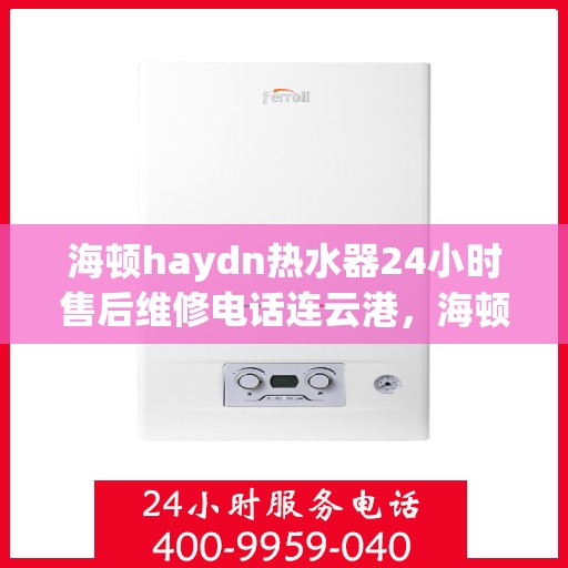 海顿haydn热水器24小时售后维修电话连云港，海顿热水器连云港售后维修热线全天候服务，专业解决您的热水器问题