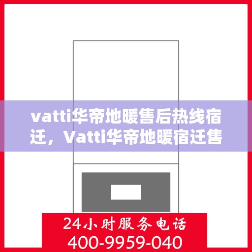 vatti华帝地暖售后热线宿迁，Vatti华帝地暖宿迁售后热线及服务解析