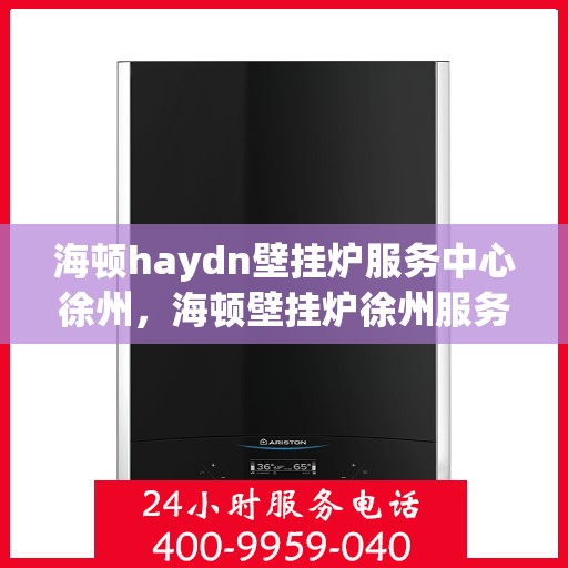 海顿haydn壁挂炉服务中心徐州，海顿壁挂炉徐州服务中心，专业维修与贴心服务