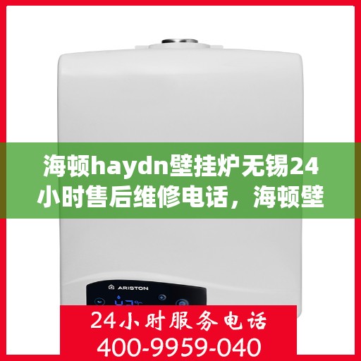 海顿haydn壁挂炉无锡24小时售后维修电话，海顿壁挂炉无锡全天候售后维修服务热线
