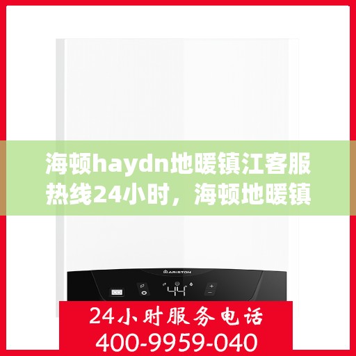 海顿haydn地暖镇江客服热线24小时，海顿地暖镇江客服热线全天候服务，温暖您的生活