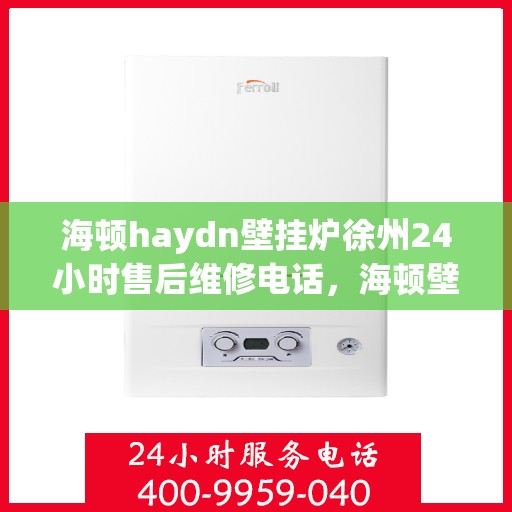 海顿haydn壁挂炉徐州24小时售后维修电话，海顿壁挂炉徐州售后维修热线全天候为您服务