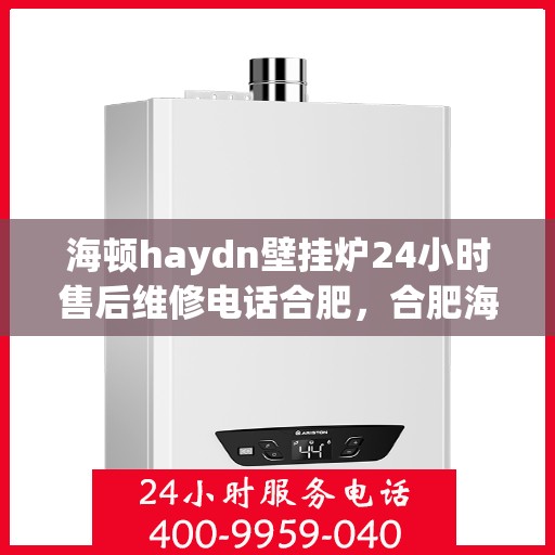 海顿haydn壁挂炉24小时售后维修电话合肥，合肥海顿壁挂炉售后维修电话全天候服务，专业解决故障问题
