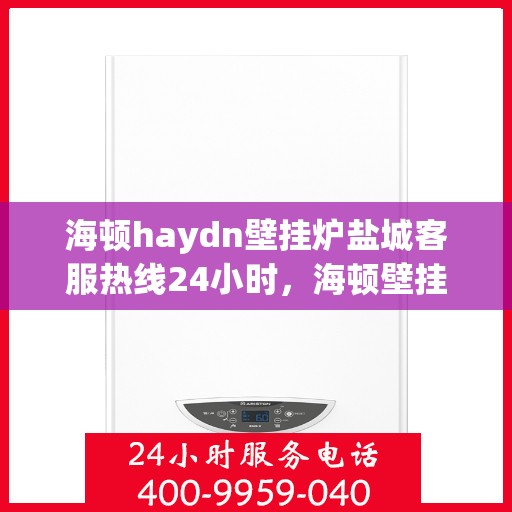 海顿haydn壁挂炉盐城客服热线24小时，海顿壁挂炉盐城客服热线全天候服务，贴心温暖您的生活