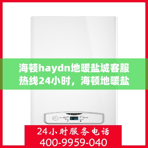 海顿haydn地暖盐城客服热线24小时，海顿地暖盐城客服热线全天候服务，温暖您的每一个需求