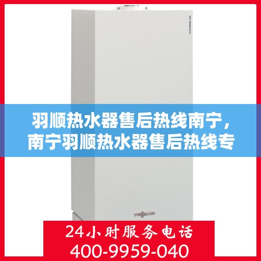 羽顺热水器售后热线南宁，南宁羽顺热水器售后热线专业服务，贴心保障
