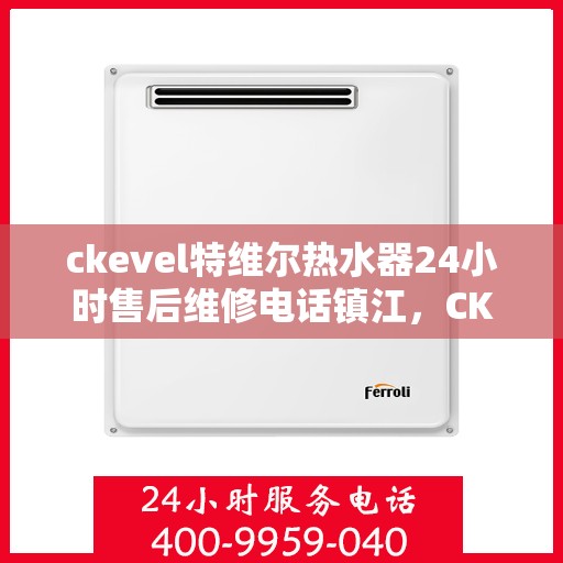 ckevel特维尔热水器24小时售后维修电话镇江，CKEVEL特维尔热水器镇江售后维修热线全天候服务，专业保障您的温暖时光