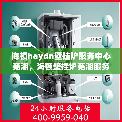 海顿haydn壁挂炉服务中心芜湖，海顿壁挂炉芜湖服务中心，专业维修与贴心服务