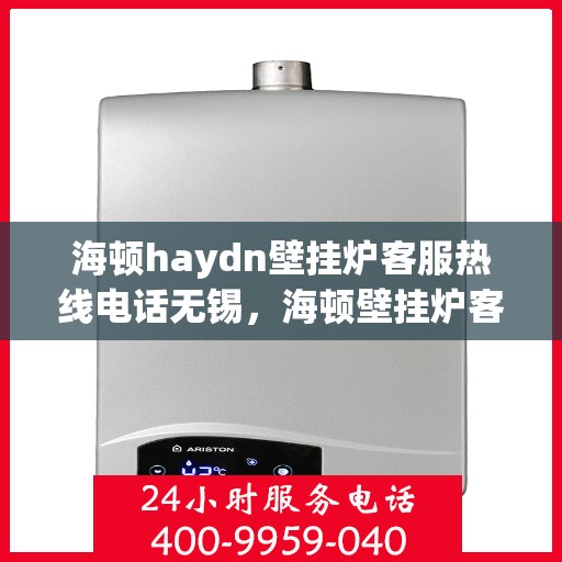 海顿haydn壁挂炉客服热线电话无锡，海顿壁挂炉客服热线电话在无锡，专业维修与售后支持服务团队联系方式揭秘