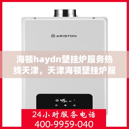 海顿haydn壁挂炉服务热线天津，天津海顿壁挂炉服务热线及专业维修支持