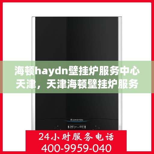 海顿haydn壁挂炉服务中心天津，天津海顿壁挂炉服务中心，专业维修与保养一站式解决