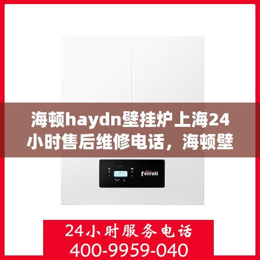 海顿haydn壁挂炉上海24小时售后维修电话，海顿壁挂炉上海全天候售后维修服务热线