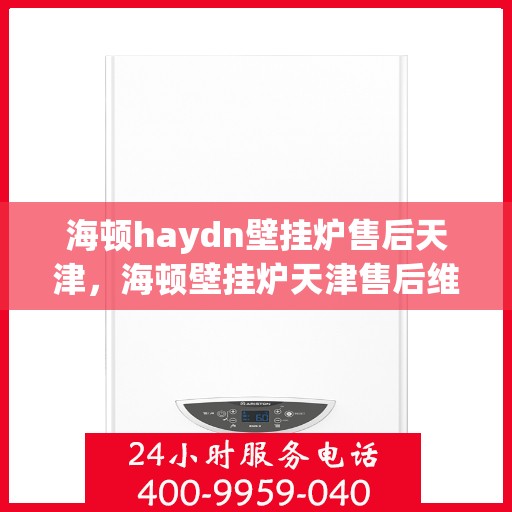 海顿haydn壁挂炉售后天津，海顿壁挂炉天津售后维修服务解析