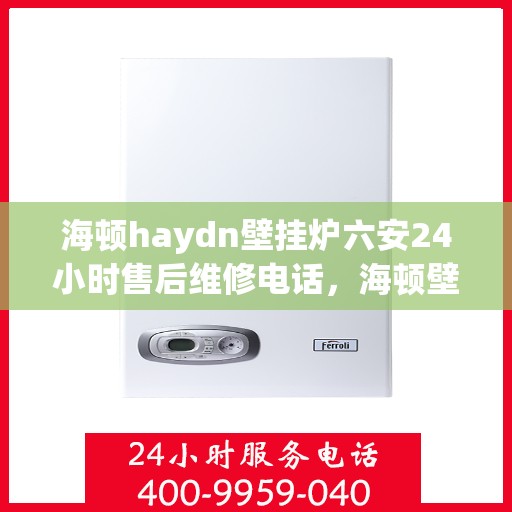 海顿haydn壁挂炉六安24小时售后维修电话，海顿壁挂炉六安全天候售后维修热线