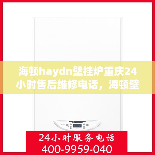 海顿haydn壁挂炉重庆24小时售后维修电话，海顿壁挂炉重庆全天候售后维修热线