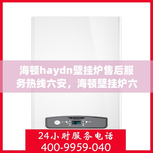 海顿haydn壁挂炉售后服务热线六安，海顿壁挂炉六安售后服务热线及专业维修支持