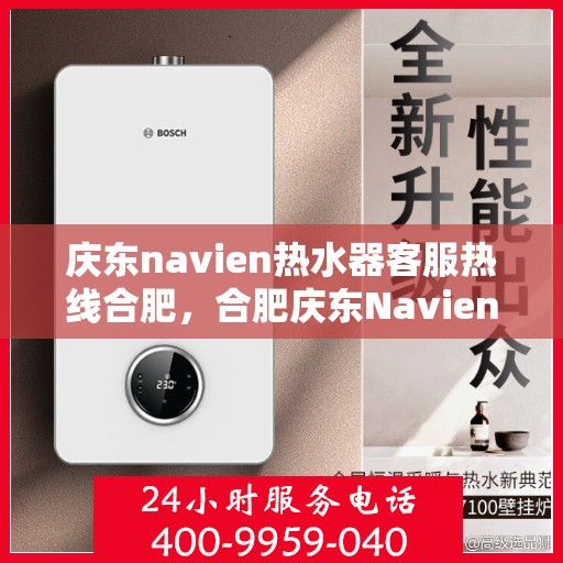 庆东navien热水器客服热线合肥，合肥庆东Navien热水器客服热线专业服务您身边的温暖守护者