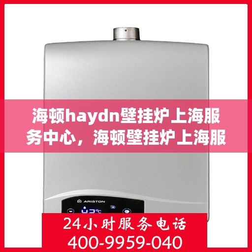 海顿haydn壁挂炉上海服务中心，海顿壁挂炉上海服务中心，专业维修与优质服务一站解决