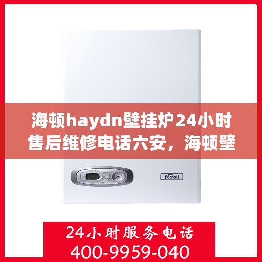 海顿haydn壁挂炉24小时售后维修电话六安，海顿壁挂炉六安售后维修热线，全天候服务，专业解决您的壁挂炉问题