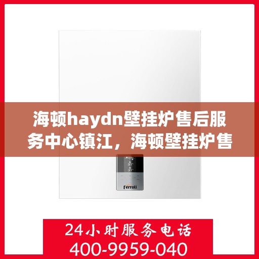 海顿haydn壁挂炉售后服务中心镇江，海顿壁挂炉售后服务中心落户镇江，专业维修保障温暖家居
