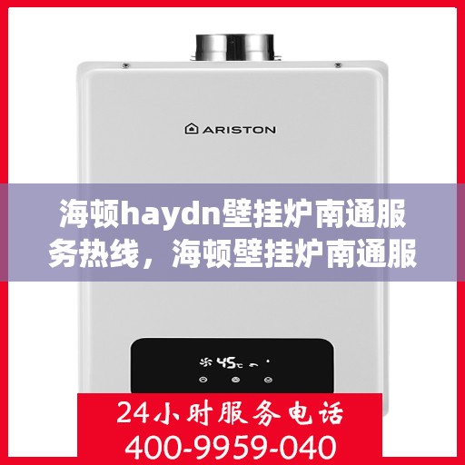 海顿haydn壁挂炉南通服务热线，海顿壁挂炉南通服务热线，专业维修与售后支持团队为您服务