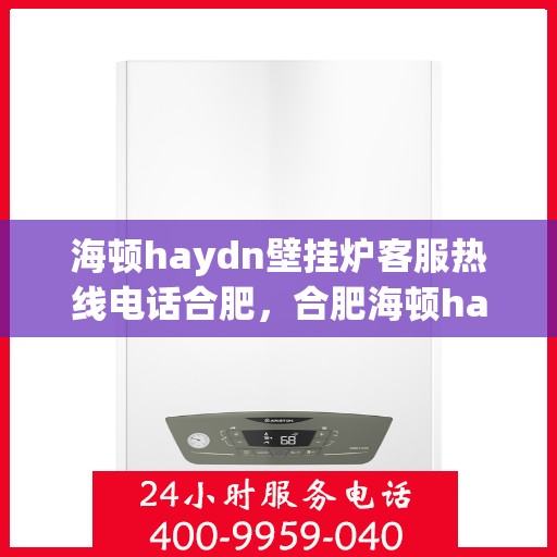 海顿haydn壁挂炉客服热线电话合肥，合肥海顿haydn壁挂炉客服热线电话全解析