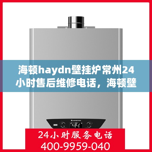 海顿haydn壁挂炉常州24小时售后维修电话，海顿壁挂炉常州全天候售后维修服务热线