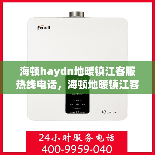 海顿haydn地暖镇江客服热线电话，海顿地暖镇江客服热线电话详解
