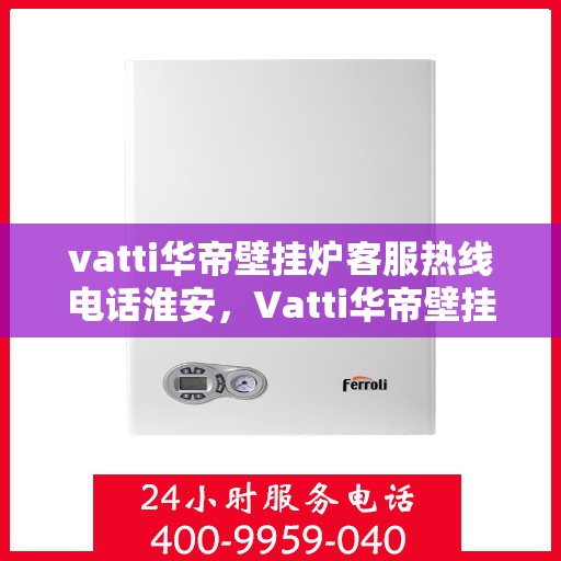 vatti华帝壁挂炉客服热线电话淮安，Vatti华帝壁挂炉淮安客服热线电话全解析