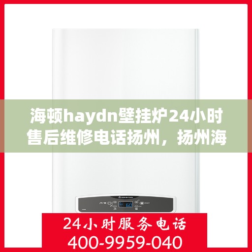 海顿haydn壁挂炉24小时售后维修电话扬州，扬州海顿壁挂炉售后维修电话全天候服务热线公布