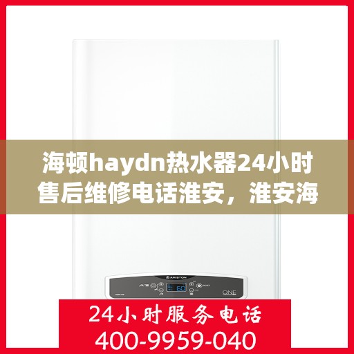 海顿haydn热水器24小时售后维修电话淮安，淮安海顿热水器全天候售后维修服务热线