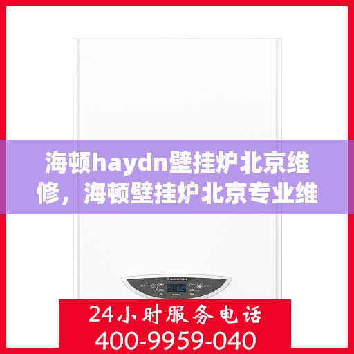 海顿haydn壁挂炉北京维修，海顿壁挂炉北京专业维修服务