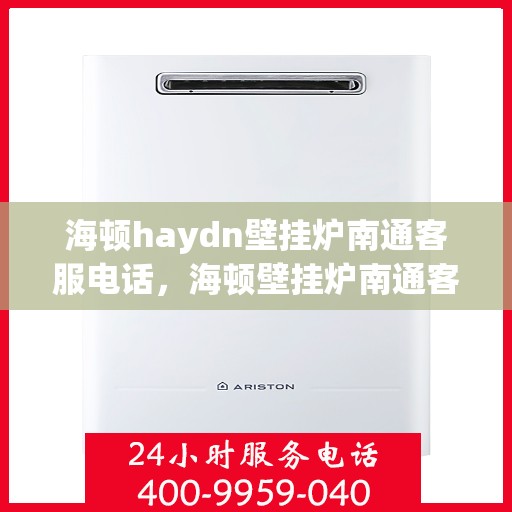 海顿haydn壁挂炉南通客服电话，海顿壁挂炉南通客服热线及售后支持服务指南