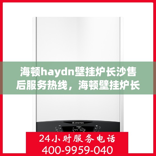 海顿haydn壁挂炉长沙售后服务热线，海顿壁挂炉长沙售后服务热线，专业团队为您提供贴心服务