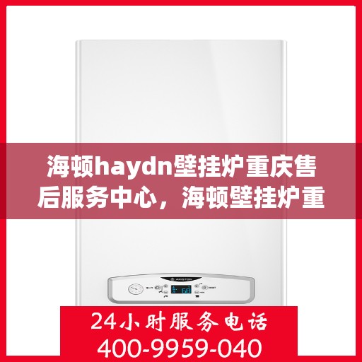 海顿haydn壁挂炉重庆售后服务中心，海顿壁挂炉重庆售后服务中心，专业维修与贴心服务