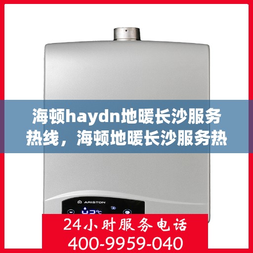 海顿haydn地暖长沙服务热线，海顿地暖长沙服务热线，专业品质，温暖您的生活