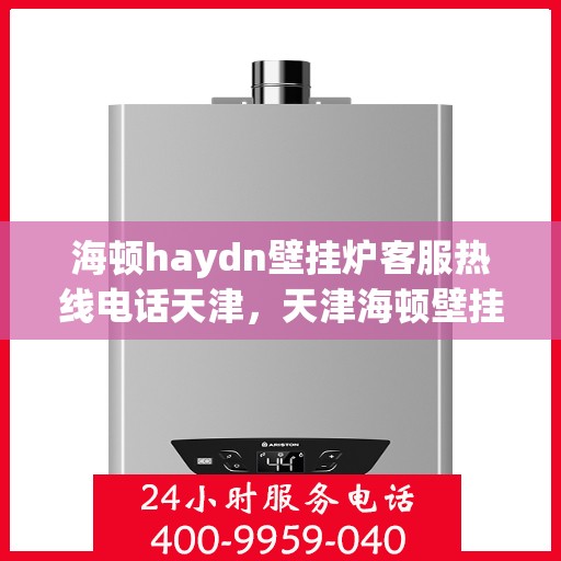 海顿haydn壁挂炉客服热线电话天津，天津海顿壁挂炉客服热线电话及售后服务指南