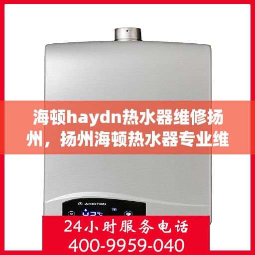 海顿haydn热水器维修扬州，扬州海顿热水器专业维修服务