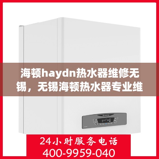 海顿haydn热水器维修无锡，无锡海顿热水器专业维修服务