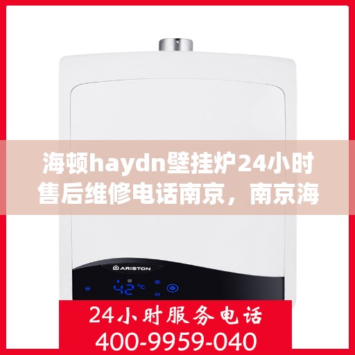 海顿haydn壁挂炉24小时售后维修电话南京，南京海顿壁挂炉全天候售后维修服务热线及电话