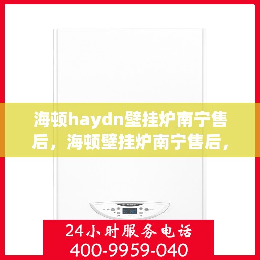 海顿haydn壁挂炉南宁售后，海顿壁挂炉南宁售后，专业维修与贴心服务