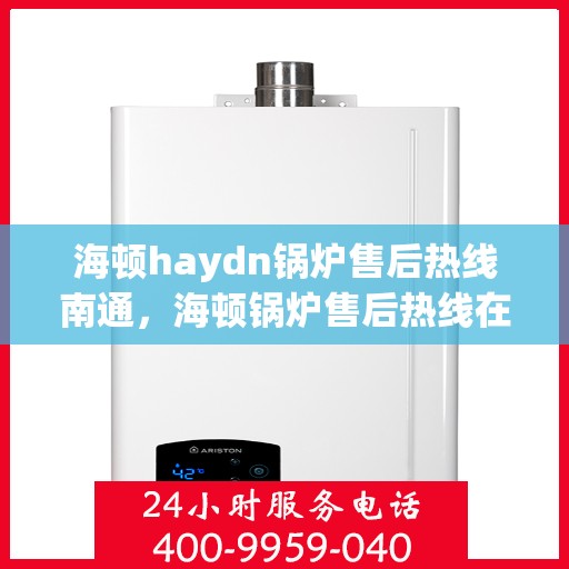海顿haydn锅炉售后热线南通，海顿锅炉售后热线在南通，专业维修与快速响应服务