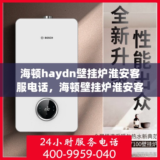 海顿haydn壁挂炉淮安客服电话，海顿壁挂炉淮安客服热线及售后支持服务