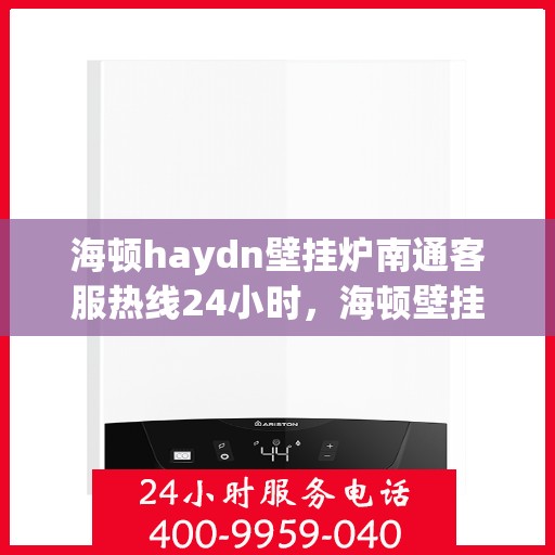 海顿haydn壁挂炉南通客服热线24小时，海顿壁挂炉南通客服热线全天候服务，温暖您的居家生活