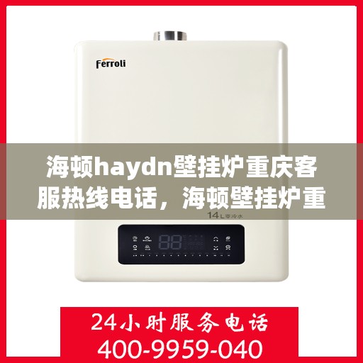 海顿haydn壁挂炉重庆客服热线电话，海顿壁挂炉重庆客服热线电话详解，一站式解决您的疑问与需求！