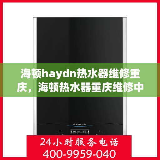海顿haydn热水器维修重庆，海顿热水器重庆维修中心专业服务，解决您的热水难题