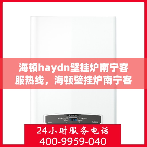 海顿haydn壁挂炉南宁客服热线，海顿壁挂炉南宁客服热线，专业支持与解决方案一站式服务