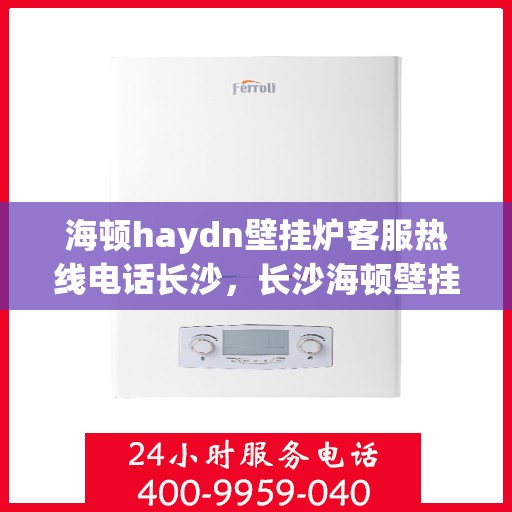 海顿haydn壁挂炉客服热线电话长沙，长沙海顿壁挂炉客服热线电话及售后服务解析