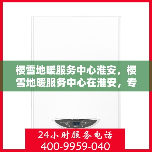 樱雪地暖服务中心淮安，樱雪地暖服务中心在淮安，专业服务，温暖您的生活