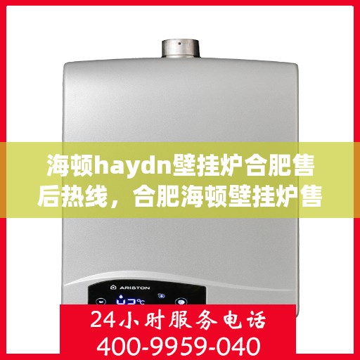 海顿haydn壁挂炉合肥售后热线，合肥海顿壁挂炉售后热线及维修服务指南